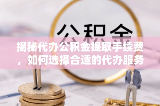 淮上揭秘代办公积金提取手续费，如何选择合适的代办服务？