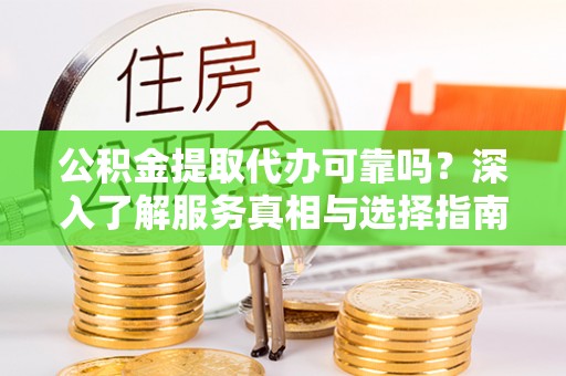 淮上公积金提取代办可靠吗？深入了解服务真相与选择指南