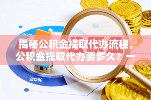 淮上揭秘公积金提取代办流程，公积金提取代办要多久？一站式指南为你解答