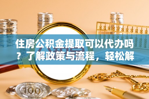 淮上住房公积金提取可以代办吗？了解政策与流程，轻松解决你的疑问