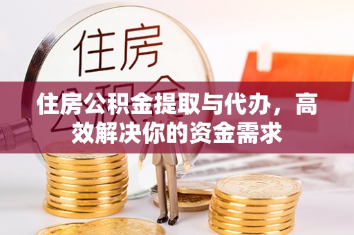 淮上住房公积金提取与代办，高效解决你的资金需求