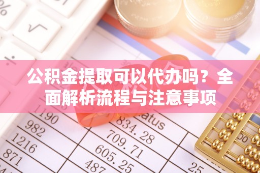 淮上公积金提取可以代办吗？全面解析流程与注意事项