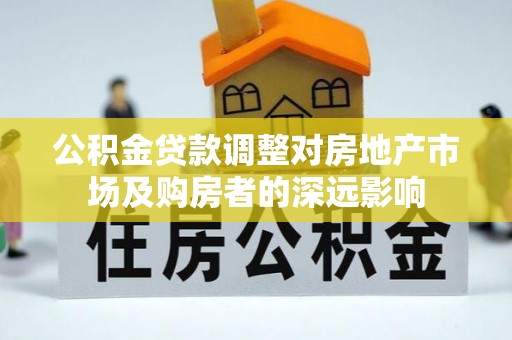 淮上公积金贷款调整对房地产市场及购房者的深远影响