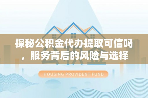 淮上探秘公积金代办提取可信吗，服务背后的风险与选择