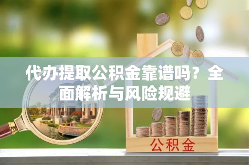 淮上代办提取公积金靠谱吗？全面解析与风险规避