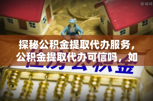 淮上探秘公积金提取代办服务，公积金提取代办可信吗，如何选择靠谱平台？