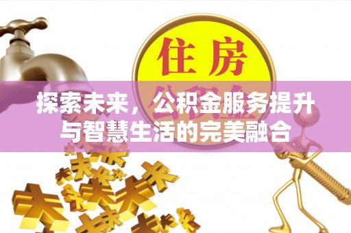 淮上探索未来，公积金服务提升与智慧生活的完美融合