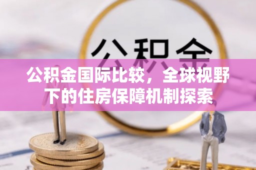 淮上公积金国际比较，全球视野下的住房保障机制探索