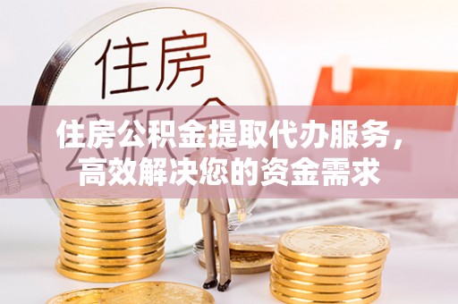 淮上住房公积金提取代办服务，高效解决您的资金需求