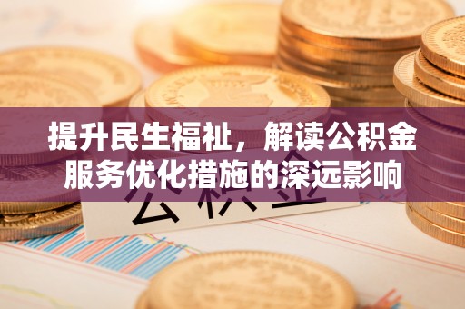 淮上提升民生福祉，解读公积金服务优化措施的深远影响