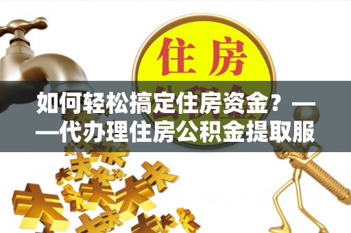 淮上如何轻松搞定住房资金？——代办理住房公积金提取服务全解析