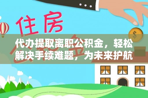 淮上代办提取离职公积金，轻松解决手续难题，为未来护航