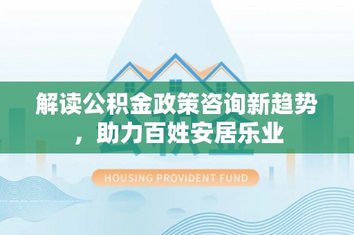 淮上解读公积金政策咨询新趋势，助力百姓安居乐业