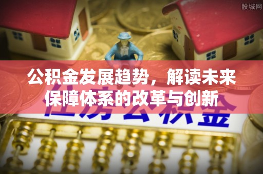 淮上公积金发展趋势，解读未来保障体系的改革与创新