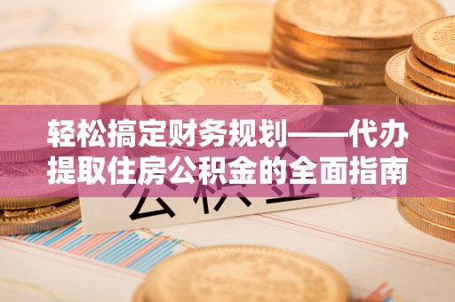 淮上轻松搞定财务规划——代办提取住房公积金的全面指南