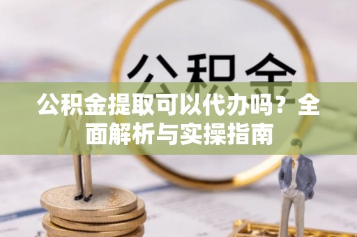 淮上公积金提取可以代办吗？全面解析与实操指南