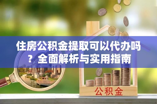 淮上住房公积金提取可以代办吗？全面解析与实用指南